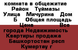 комната в общежитие › Район ­ Туймазы › Улица ­ Мичурина › Дом ­ 17“Б“ › Общая площадь ­ 14 › Цена ­ 500 000 - Все города Недвижимость » Квартиры продажа   . Башкортостан респ.,Кумертау г.